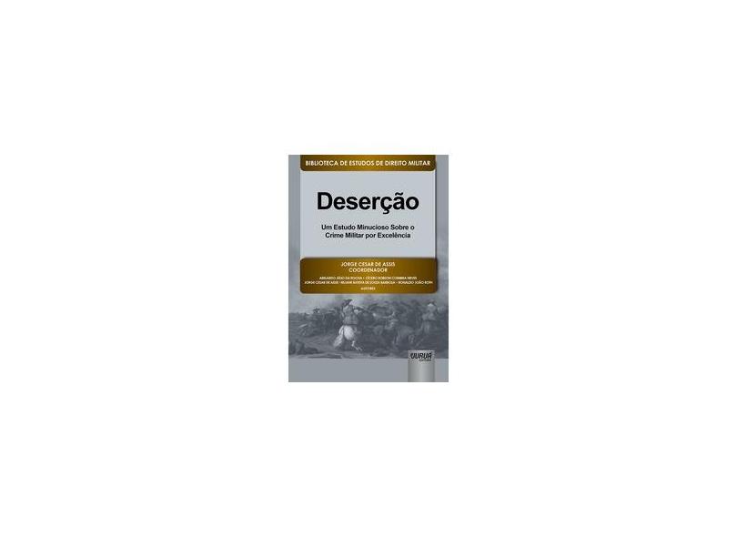 Deserção: Um Estudo Minucioso Sobre o Crime Militar por Excelência - Jorge Cesar De Assis - 9788536254777