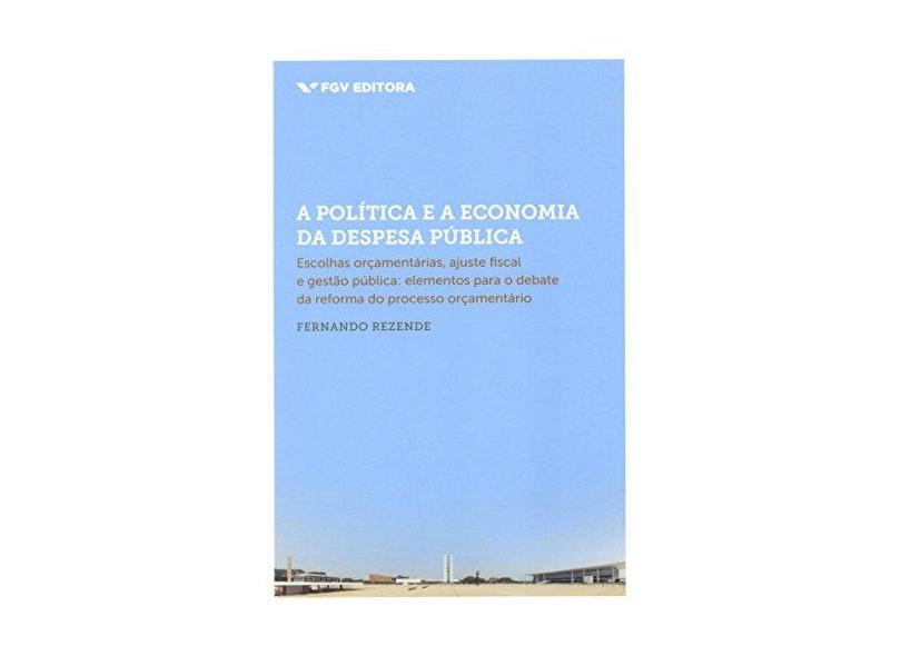 Política e A Economia da Despesa Pública - Rezende, Fernando - 9788522516537