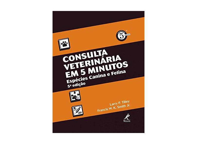 Consulta Veterinária Em 5 Minutos - Espécies Canina e Felina - 5ª Ed. 2015 - Smith, Francis W. K., Jr.; Tilley, Larry P. - 9788520434628