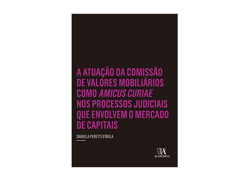 A Atuação da Comissão de Valores Mobiliários Como Amicus Curiae nos Processos Judiciais que Envolvem o Mercado de Capitais - Daniela Peretti D'Ávila - 9788584930791