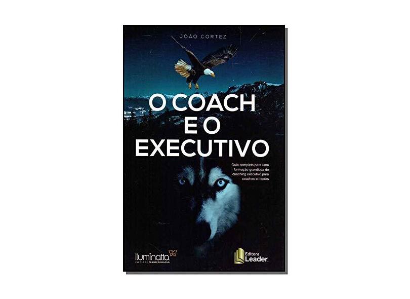 O Coach e O Executivo - Guia Completo Para Uma Formação Grandiosa De Coaching Executivos Para Coache - Luiz Cortez, João - 9788554740184
