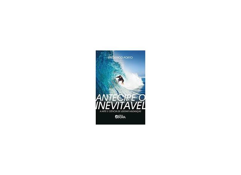 Antecipe o Inevitável - A Arte e Ciência de Liderar Mudanças - Porto, Frederico - 9788563993946