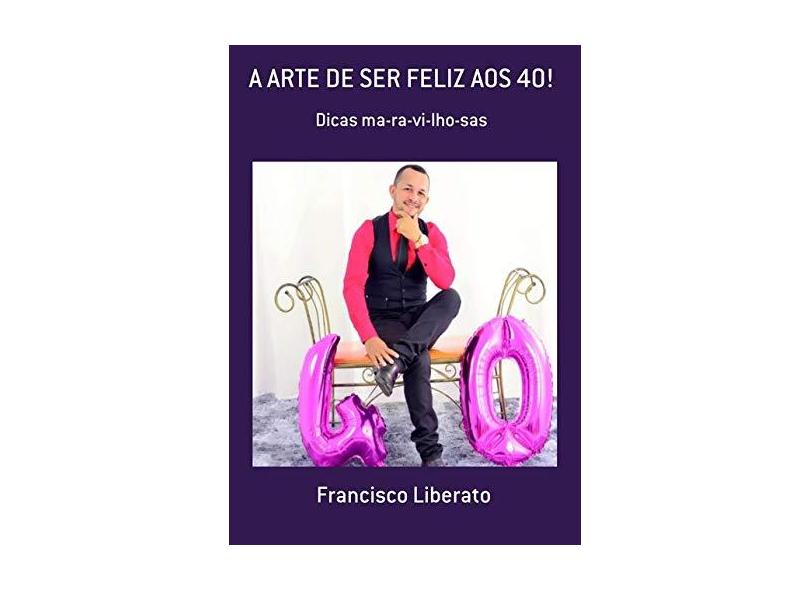 A Arte de Ser Feliz aos 40! - Francisco Liberato - 9788567109558