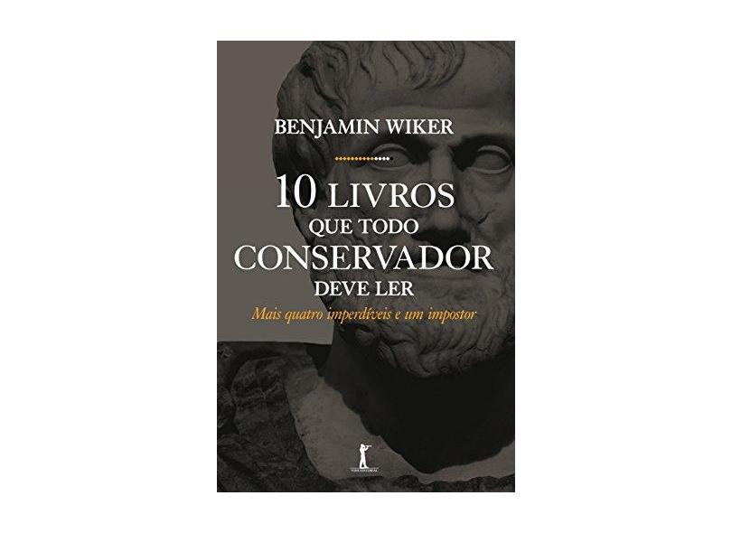Dez Livros que Todo Conservador Deve Ler. Mais Quatro Imperdíveis e Um Impostor - Benjamin Wiker - 9788567394886