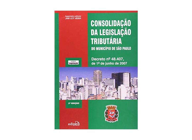Consolidação da Legislação Tributária do Município de São Paulo - Decreto Nº 48.407 - 3ª Edição - Vieira, Jair Lot - 9788572836050
