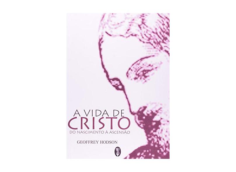 A Vida de Cristo. Do Nascimento a Ascensão - Geoffrey Hodson - 9788585961213