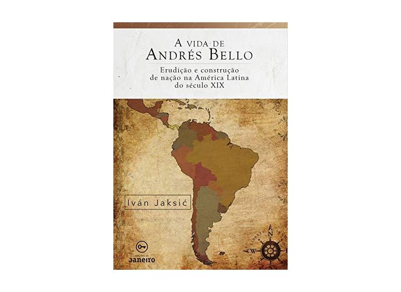 A Vida De Andrés Bello - Erudição E Construção De Nação Na América Latina Do Século XIX - Iván Jaksic - 9788594730145