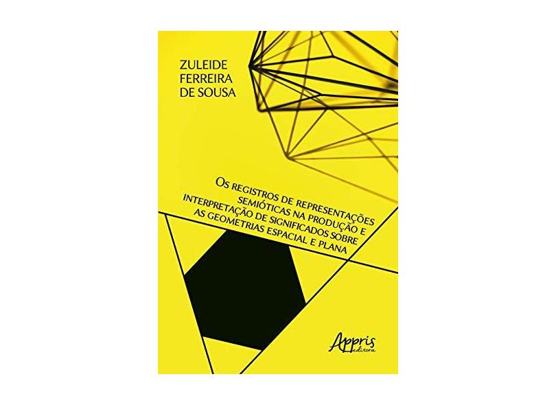 Os Registros De Representações Semióticas Na Produção E Interpretação De Significados Sobre As Geometrias Espacial E Plana - Zuleide Ferreira De Sousa - 9788547326265