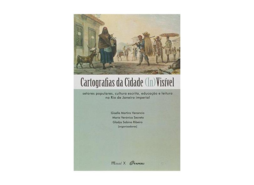 Cartografias da Cidade Invisível: Setores Populares, Cultura Escrita, Educação e Leitura no Rio de Janeiro Imperial - Gisele Martins Ven&#226;ncio - 9788574788906