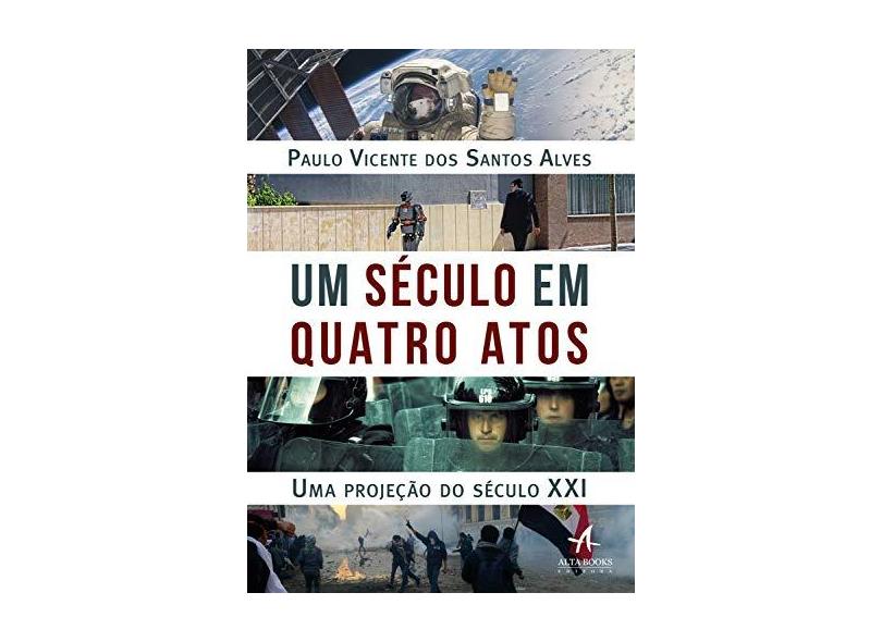 Um Século em Quatro Atos: uma Projeção do Século XXI - Paulo Vicente Dos Santos Alves - 9788550803319