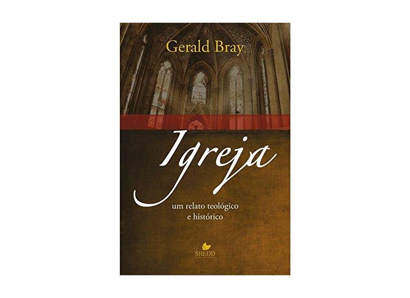 Igreja. Um Relato Teológico e Histórico - Gerald Bray - 9788580380552