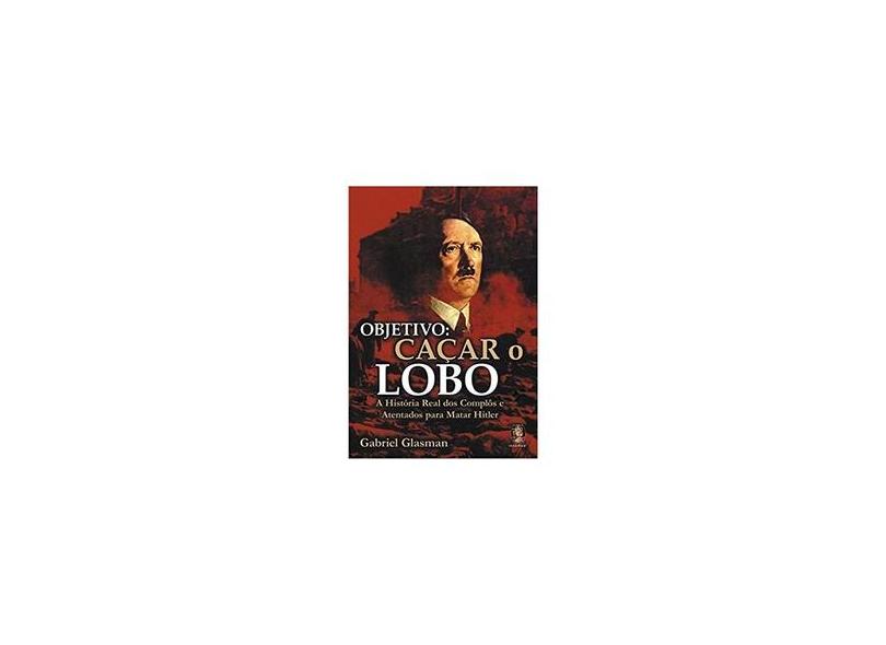 Objetivo - Caçar o Lobo - A História Real dos Complôs e Atentados - Glasman, Gabriel - 9788537001783