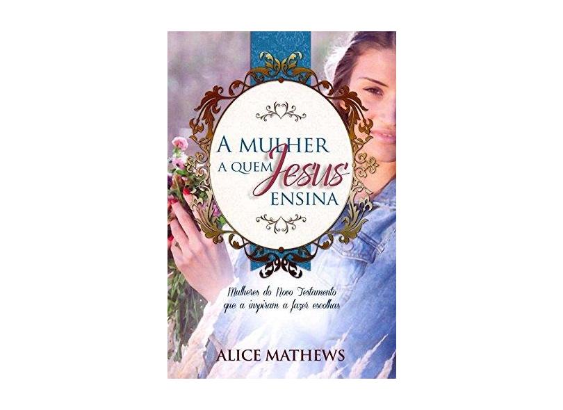 A Mulher A Quem Jesus Ensina - Mathews, Alice - 9781680431797