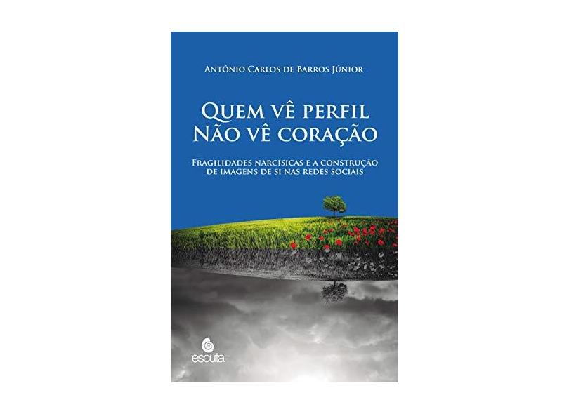 Quem vê Perfil Não vê Coração: Fragilidades Narcísicas e a Construção de Imagens de si nas Redes Sociais - Antônio Carlos De Barros Júnior - 9788571374317