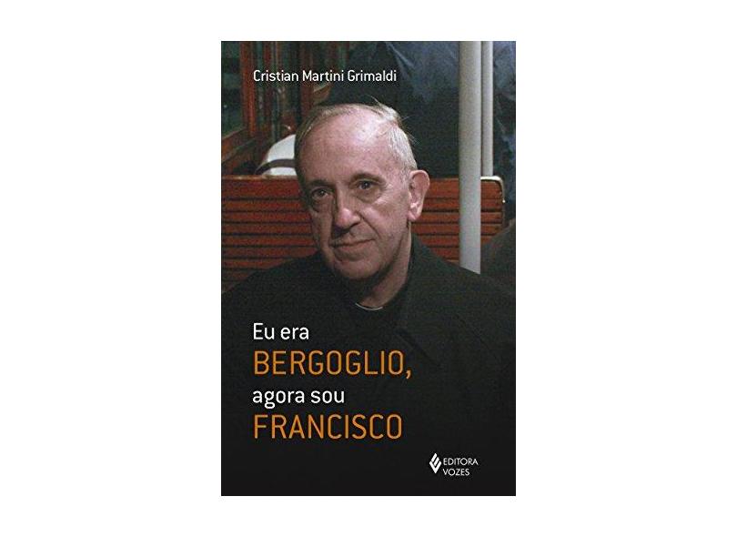 Eu Era Bergoglio, Agora Sou Francisco - Cristian Martini Grimaldi - 9788532657695