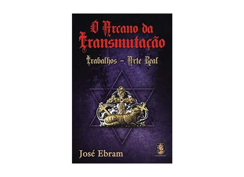Arcano da Transmutação, O: Trabalhos - Arte Real - José Ebram - 9788573749199