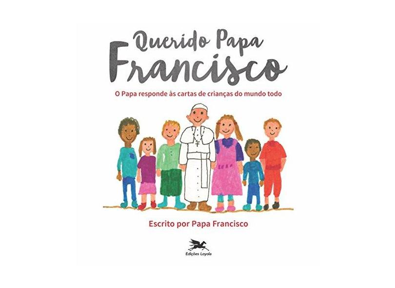 Querido Papa Francisco. O Papa Responde às Cartas de Crianças do Mundo Todo - Papa Francisco - 9788515043644