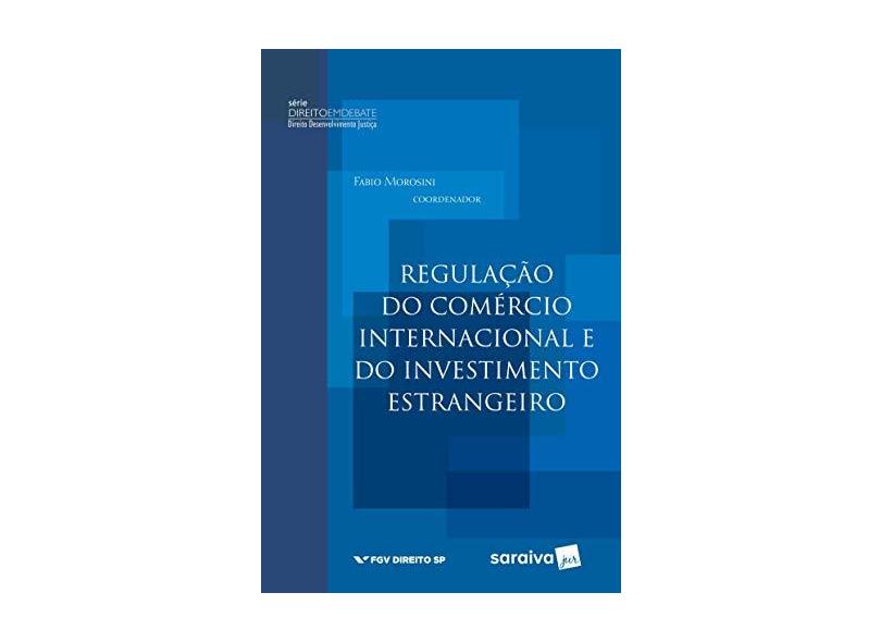 Regulação do Comércio Internacional e do Investimento Estrangeiro - Série Direito Em Debate - Morosini, Fábio - 9788547215071