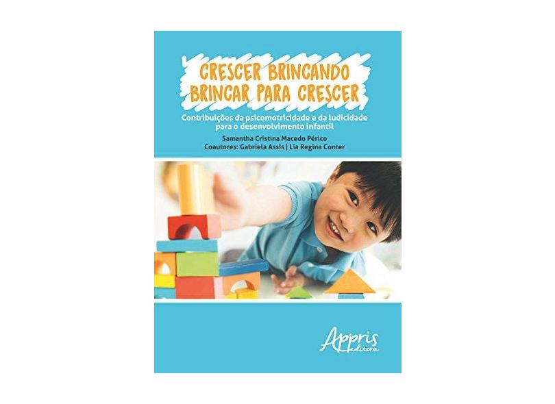 Crescer Brincando, Brincar Para Crescer. Contribuições da Psicomotricidade e da Ludicidade Para o Desenvolvimento Infantil - Samantha Cristina Macedo Périco - 9788547305512