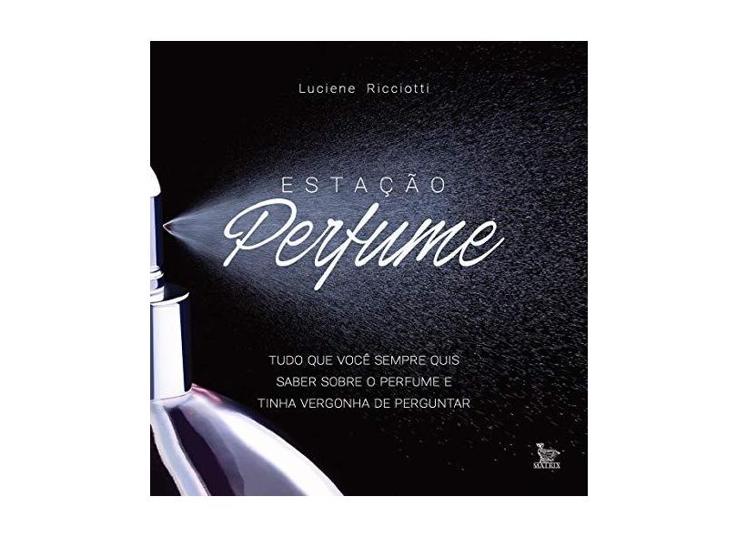 Estação Perfume. Tudo o que Você Sempre Quis Saber Sobre Perfume e Tinha Vergonha de Perguntar - Luciane Ricciotti - 9788582304174