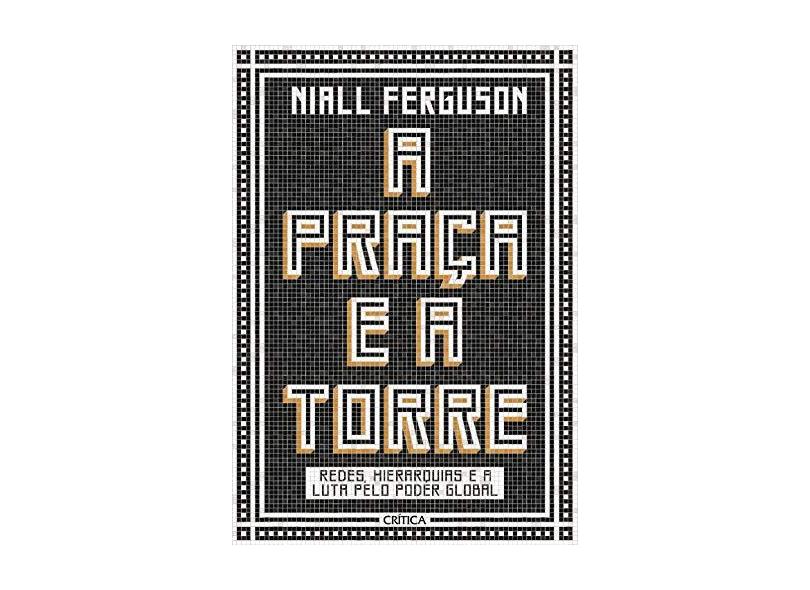A praça e a torre: Redes, Hierarquias E A Luta Pelo Poder Global - Niall Ferguson - 9788542215007