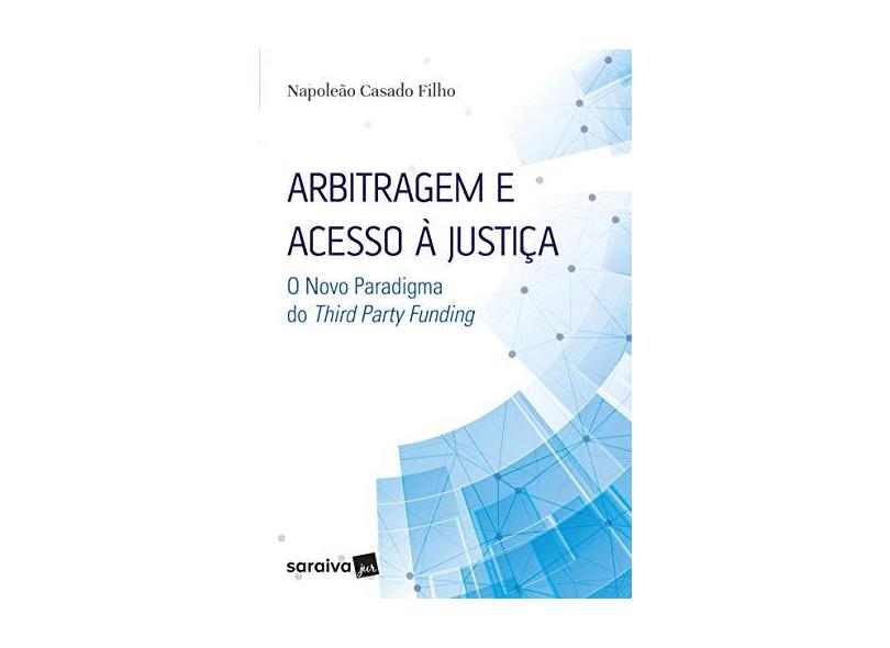 Arbitragem e Acesso à Justiça. O Novo Paradigma do Third Party Funding - Napoleã Casado Filho - 9788547218010