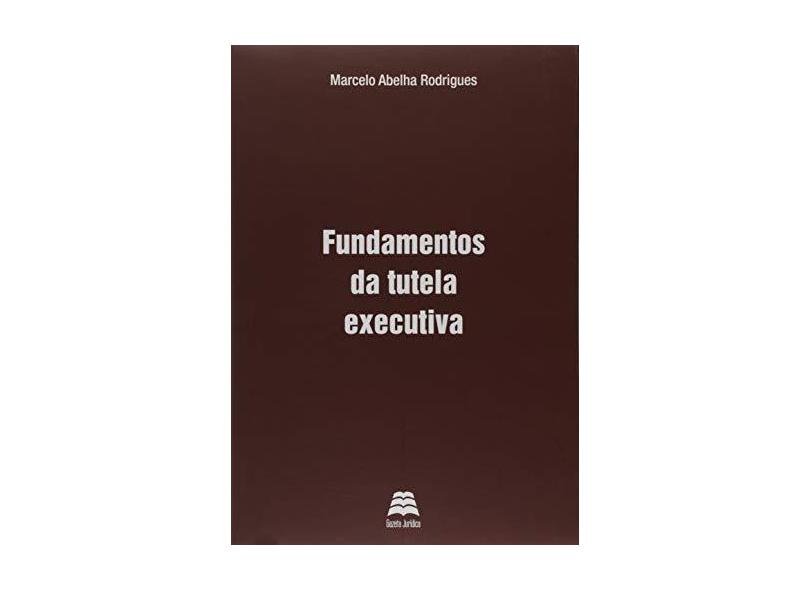 Fundamentos da Tutela Executiva - Marcelo Abelha Rodrigues - 9788567426532