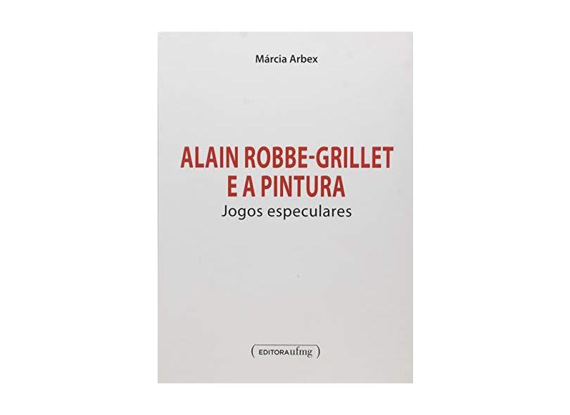 Alain Robbe-Grillet E A Pintura - Jogos Especulares - Marcia Arbex - 9788542300048