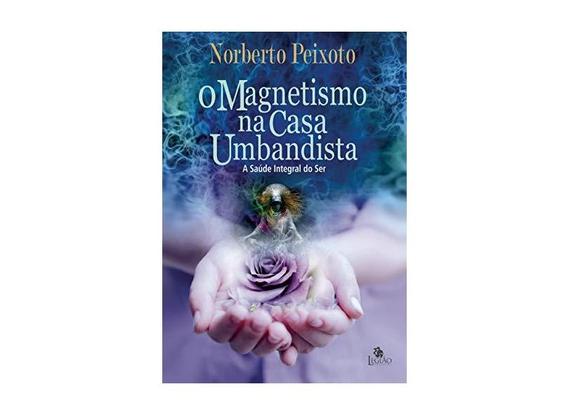O Magnetismo na Casa Umbandista - A Saude Integral do Ser - Peixoto,norberto - 9788555270628