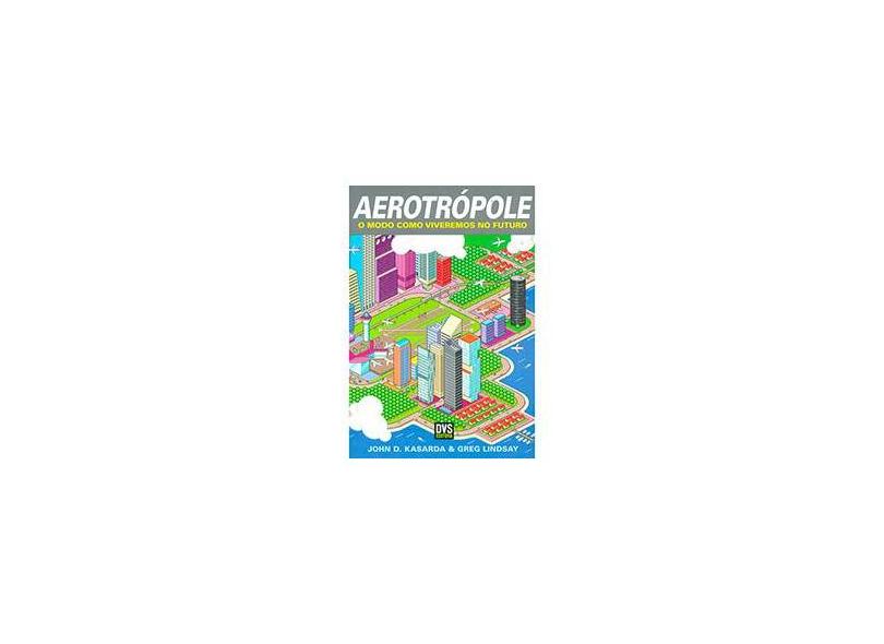 Aerotrópole - o Modo Como Viveremos No Futuro - Kasarda, John K.; Lindsay, Greg - 9788588329805