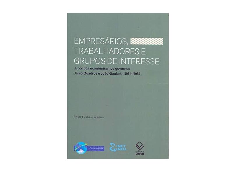 Empresários, Trabalhadores e Grupos de Interesse: A Política Econômica nos Governos Jânio Quadros e João Goulart - Felipe Pereira Loureiro - 9788539306664