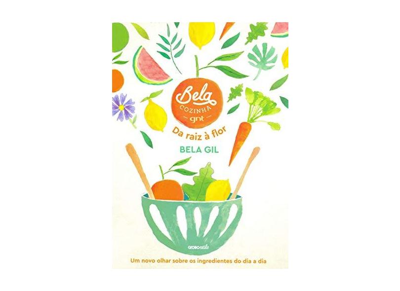 Bela Cozinha – Da raiz à flor: Um novo olhar sobre os ingredientes do dia a dia - Bela Gil - 9788525067036