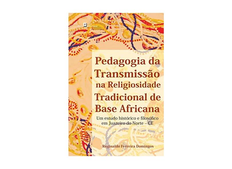 Pedagogia da Transmissão na Religiosidade Tradicional de Base Africana: Um Estudo Histórico e Filosófico em Juazeiro do - Reginaldo Ferreira Domingos - 9788546201679