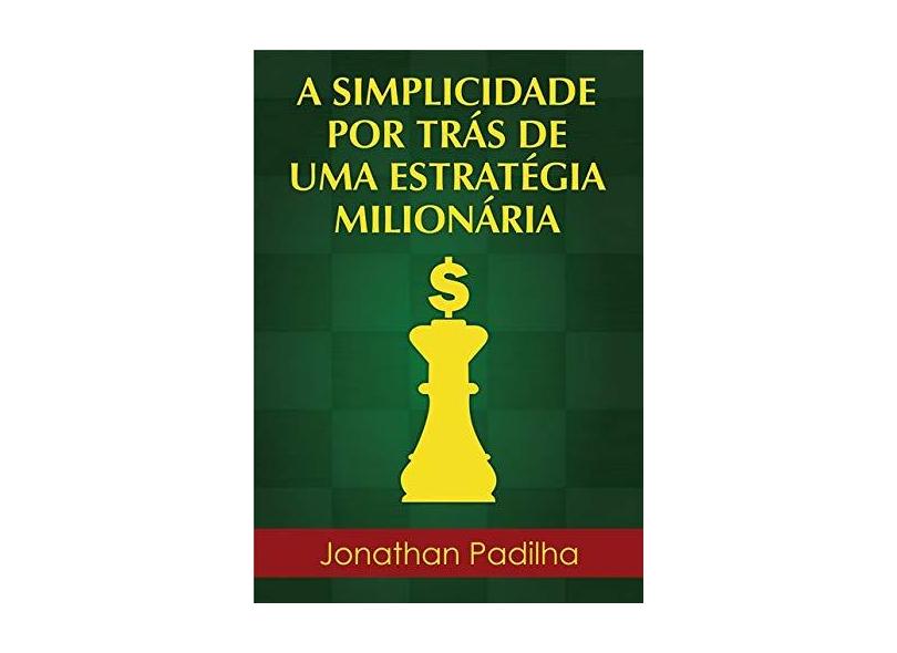 A Simplicidade por Trás de Uma Estratégia Milionária - Jonathan Padilha - 9781724116024