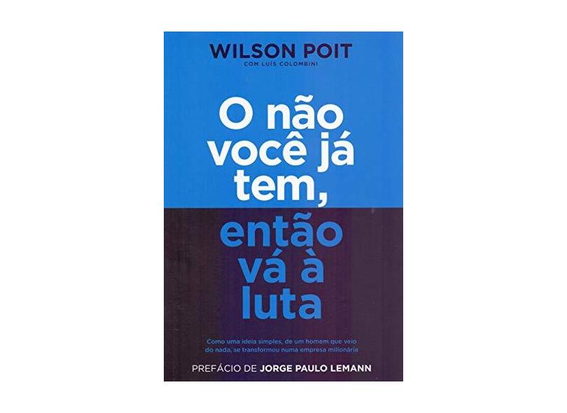 O não você já tem, então vá à luta: Como uma ideia simples, de um homem que veio do nada, se transformou numa empresa milionária - Wilson Poit - 9788582850886