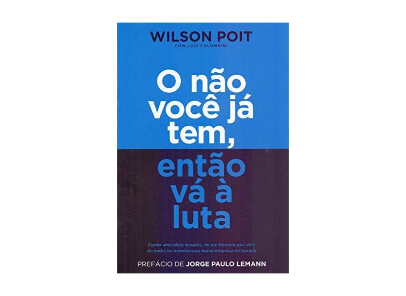 O não você já tem, então vá à luta: Como uma ideia simples, de um homem que veio do nada, se transformou numa empresa milionária - Wilson Poit - 9788582850886