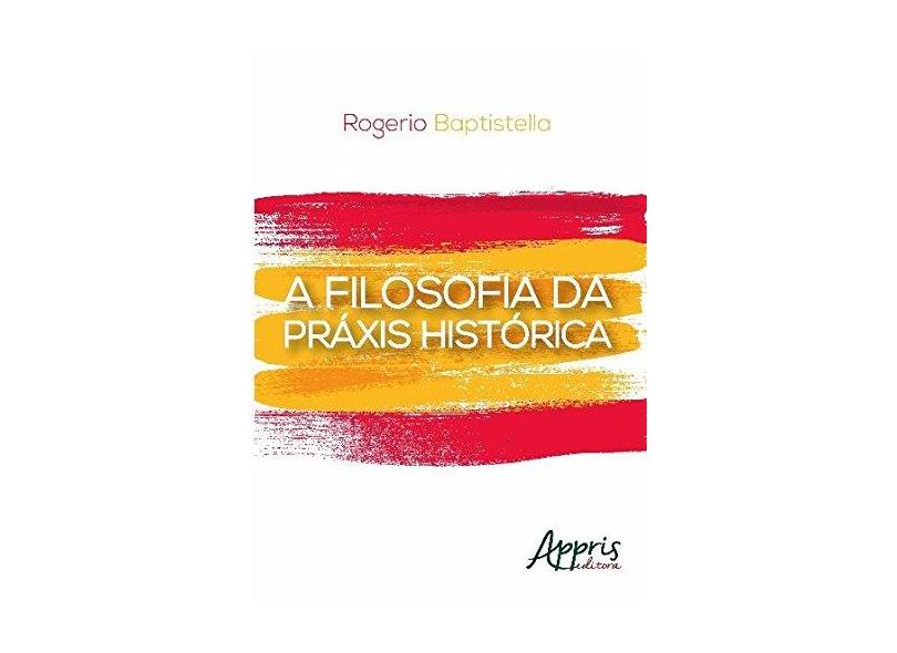 A Filosofia da Práxis Histórica - Rogerio Baptistella - 9788547307745