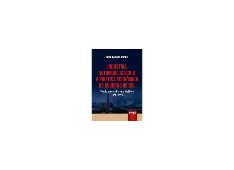 Indústria Automobilística & A Política Econômica do Governo Geisel: Tensão em uma Parceria Histórica 1974-1978 - Nara Simone Roehe - 9788536268835