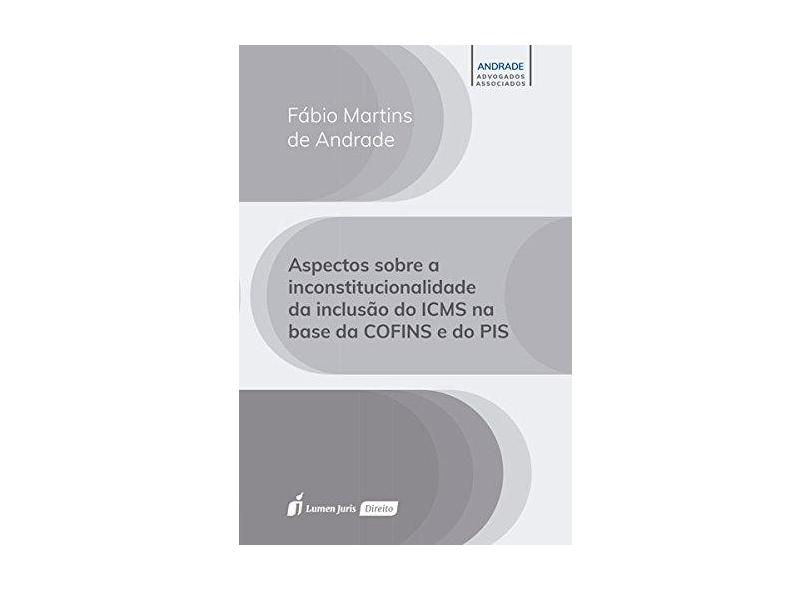 Aspectos Sobre a Inconstitucionalidade da Inclusão do ICMS na Base da COFINS e do PIS - Fábio Martins De Andrade - 9788584408962