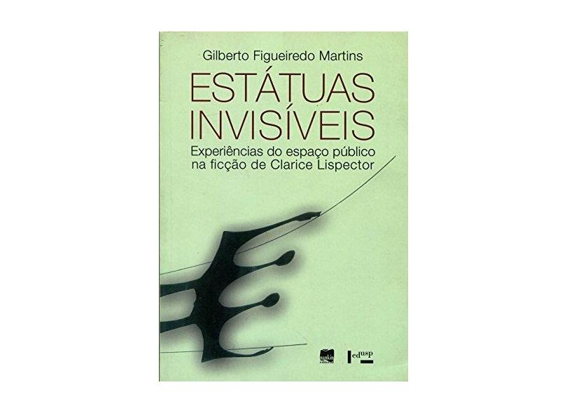 Estátuas Invisíveis - Experiências do Espaço Público na Ficção de Clarice Lispector - Gilberto Figueiredo Martins - 9788531412707