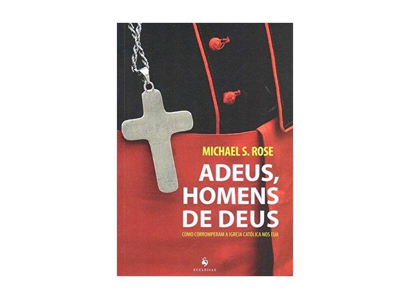 Adeus, Homens de Deus - Como Corromperam A Igreja Católica Nos Eua - Rose, Michael S. - 9788584910144