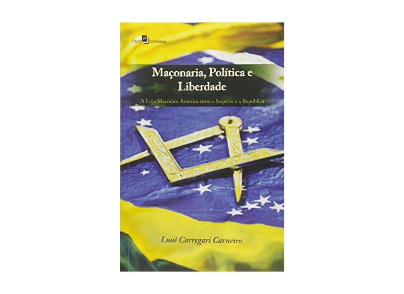 Maçonaria, Política e Liberdade: A Loja Maçônica América Entre o Império e a República - Lua&#234; Carregari Carneiro - 9788546204700