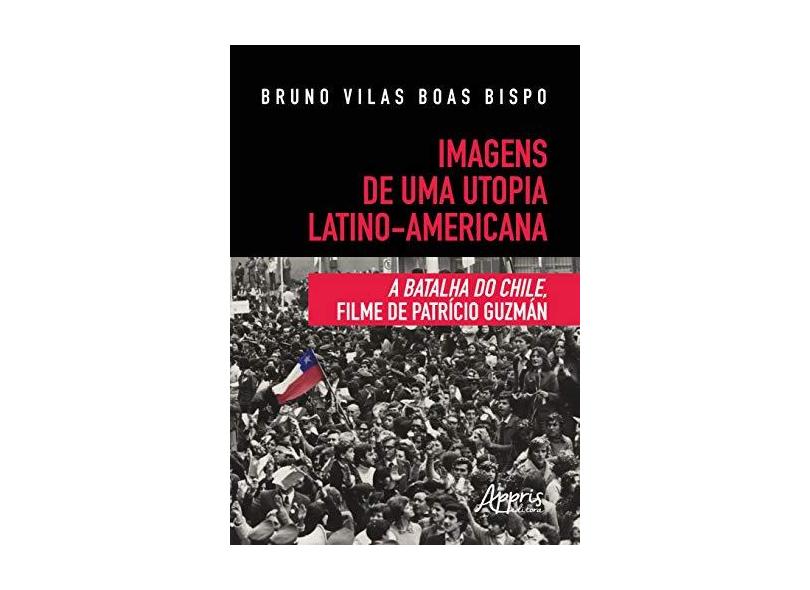 Imagens de Uma Utopia Latino-Americana. A Batalha do Chile, Filme de Patrício Guzmán - Bruno Vilas Boas Bispo - 9788547324421