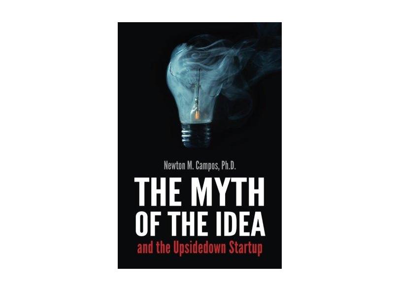 The Myth of the Idea and the Upsidedown Startup: How Assumption-Based Entrepreneurship Has Lost Ground to Resource-Based Entrepreneurship. - Newton M. Campos - 9781490992945