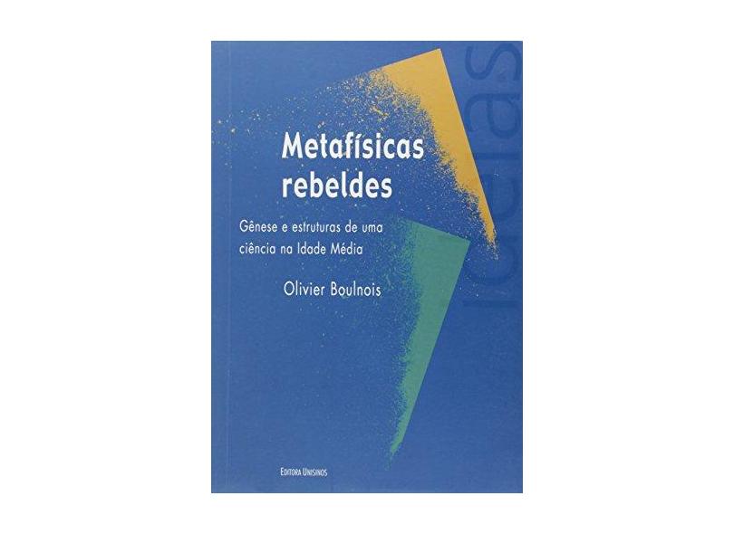 Metafísicas Rebeldes: Gênese e Estruturas de uma Ciência na Idade Média - Olivier Boulnois - 9788574317281