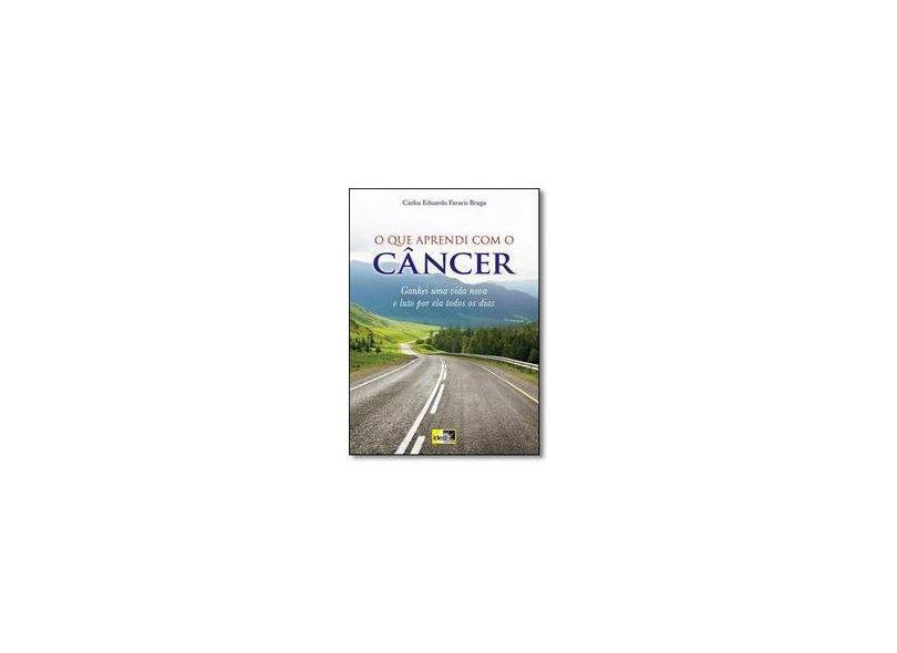 O Que Aprendi Com o Câncer - Ganhei Uma Vida Nova e Luto Por Ela Todos Os Dias - Braga, Carlos Eduardo Faraco - 9788588121768