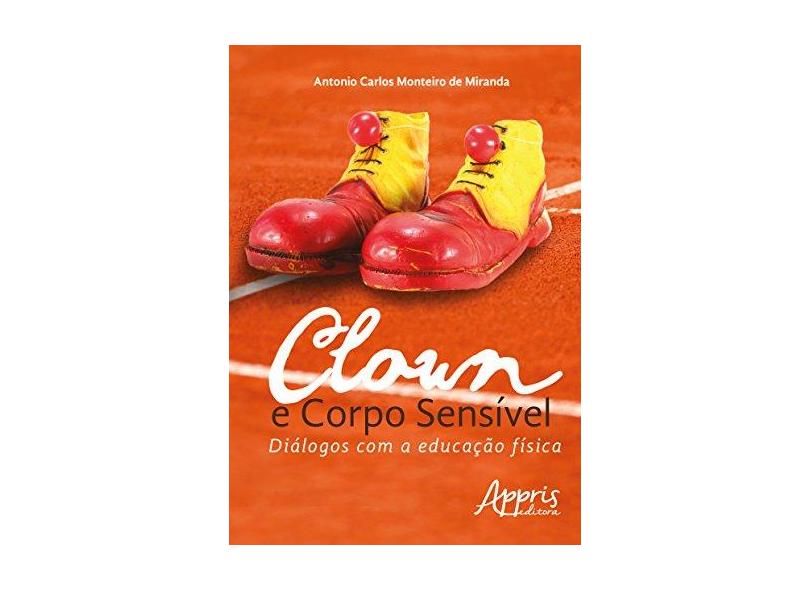 Clown e Corpo Sensível. Diálogos com a Educação Física - Antonio Carlos Monteiro De Miranda - 9788547300210