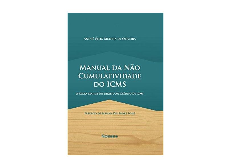 Manual na Não Cumulatividade do ICMS - A Regra Matriz do Direito ao Crédito De ICMS - Oliveira, André Felix Ricotta De - 9788583100973