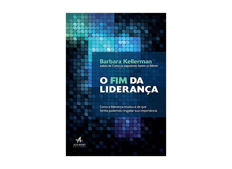 O Fim da Liderança - Como A Liderança Mudou e de Que Forma Podemos Resgatar Sua Importância - Kellerman,barbara - 9788550801599
