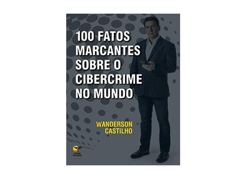 100 Fatos Marcantes Sobre o Cibercrime no Mundo - Wanderson Castilho - 9788563412232